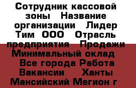 Сотрудник кассовой зоны › Название организации ­ Лидер Тим, ООО › Отрасль предприятия ­ Продажи › Минимальный оклад ­ 1 - Все города Работа » Вакансии   . Ханты-Мансийский,Мегион г.